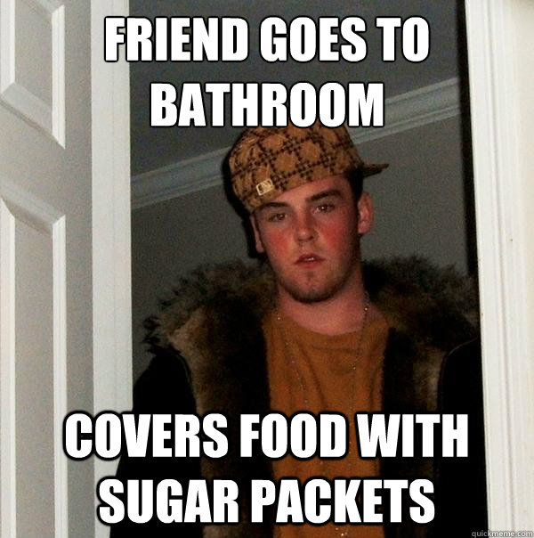 Friend goes to bathroom Covers food with sugar packets  Scumbag Steve