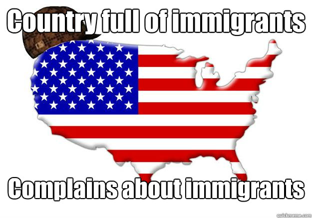 Country full of immigrants  Complains about immigrants   Scumbag america