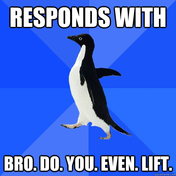 Responds with BRO. DO. YOU. EVEN. LIFT. - Responds with BRO. DO. YOU. EVEN. LIFT.  Socially Awkward Penguin