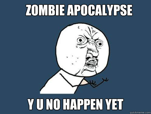 Zombie Apocalypse y u no happen yet  Y U No