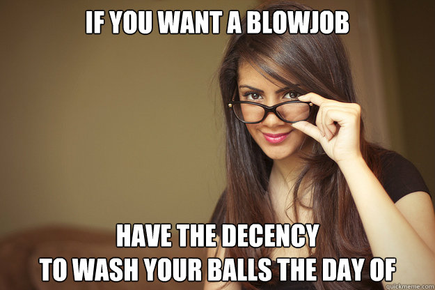 if you want a blowjob have the decency 
to wash your balls the day of  Actual Sexual Advice Girl