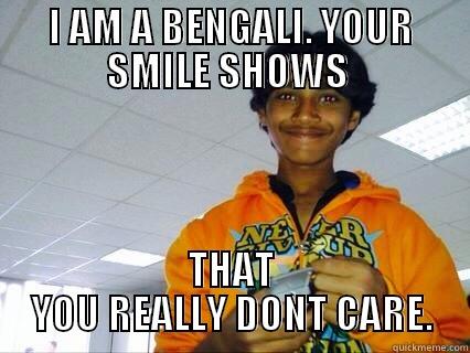 I AM A BENGALI. YOUR SMILE SHOWS  THAT YOU REALLY DONT CARE. Misc