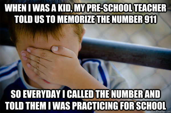 When I was a kid, my pre-school teacher told us to memorize the number 911 So everyday i called the number and told them i was practicing for school  Confession kid