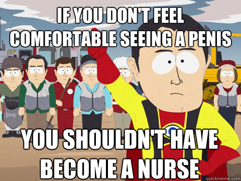 IF you don't feel comfortable seeing a penis YOU SHOULDN'T HAVE 
BECOME A NURSE  Captain Hindsight