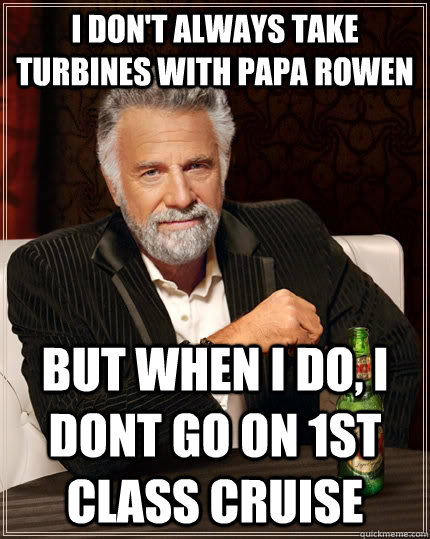 I don't always take turbines with papa rowen but when I do, I dont go on 1st class cruise  The Most Interesting Man In The World