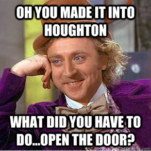 Oh you made it into houghton what did you have to do...open the door? - Oh you made it into houghton what did you have to do...open the door?  Condescending Wonka