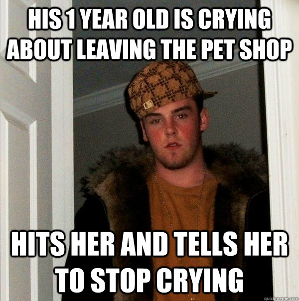 His 1 year old is crying about leaving the pet shop hits her and tells her to stop crying  Scumbag Steve