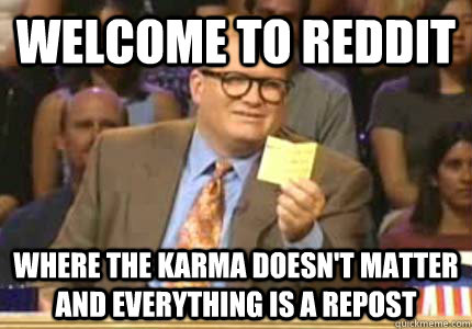 Welcome to reddit where the karma doesn't matter and everything is a repost  Whose Line