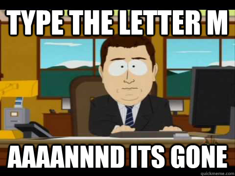 Type the letter m Aaaannnd its gone - Type the letter m Aaaannnd its gone  Aaand its gone