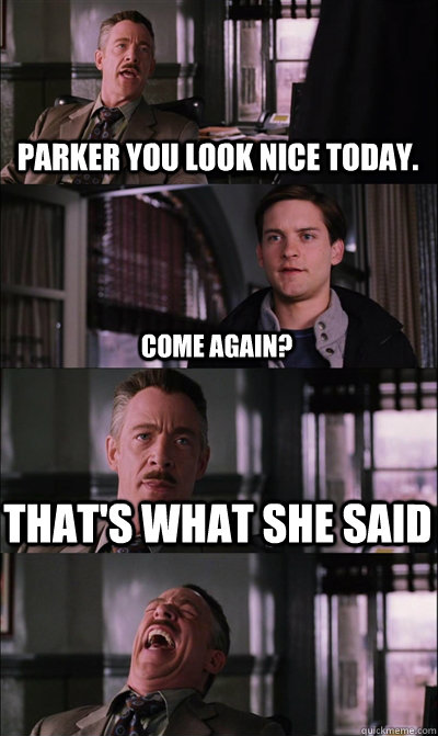 parker you look nice today. come again? That's what she said   JJ Jameson