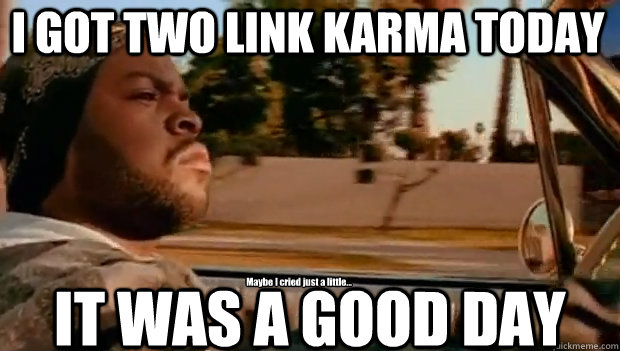 I GOT TWO LINK KARMA TODAY IT WAS A GOOD DAY Maybe I cried just a little...  It was a good day