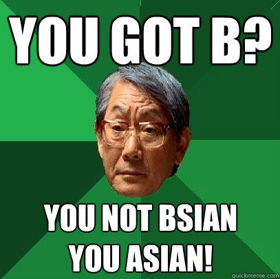 you got b? you not bsiaN
you asian!  High Expectations Asian Father