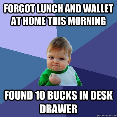 Forgot lunch and wallet at home this morning Found 10 bucks in desk drawer - Forgot lunch and wallet at home this morning Found 10 bucks in desk drawer  Success Kid