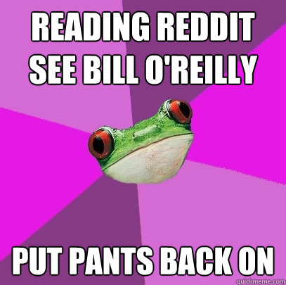 reading reddit
see bill o'reilly put pants back on - reading reddit
see bill o'reilly put pants back on  Foul Bachelorette Frog