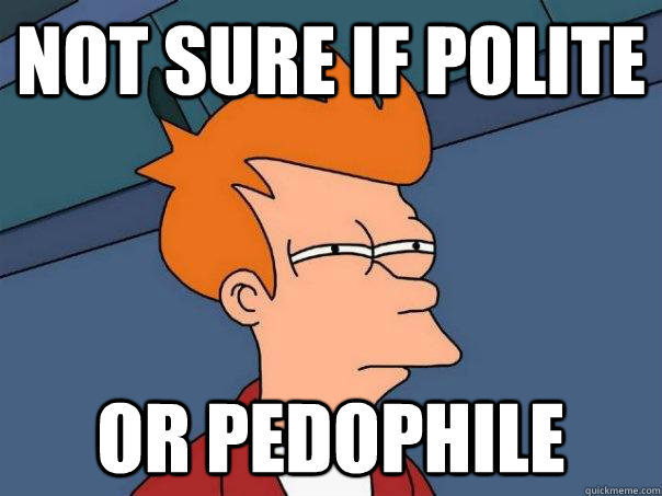 Not sure if POLITE Or PEDOPHILE  - Not sure if POLITE Or PEDOPHILE   Futurama Fry