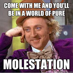 come with me and you'll be in a world of pure molestation  Creepy Wonka