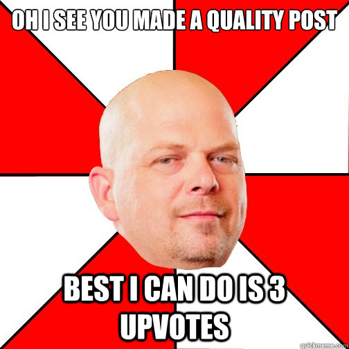 oh i see you made a quality post best i can do is 3 upvotes - oh i see you made a quality post best i can do is 3 upvotes  Pawn Star