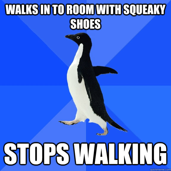 walks in to room with squeaky shoes Stops walking  Socially Awkward Penguin