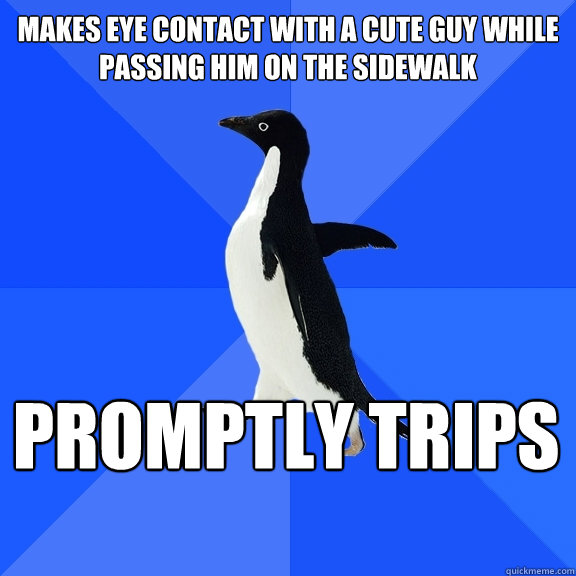 Makes eye contact with a cute guy while passing him on the sidewalk Promptly Trips   - Makes eye contact with a cute guy while passing him on the sidewalk Promptly Trips    Socially Awkward Penguin