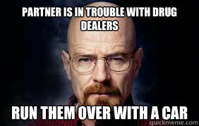 partner is in trouble with drug dealers Run them over with a car - partner is in trouble with drug dealers Run them over with a car  Insanity Walt