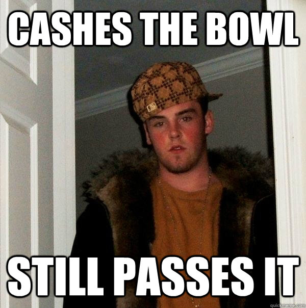 cashes the bowl still passes it  Scumbag Steve