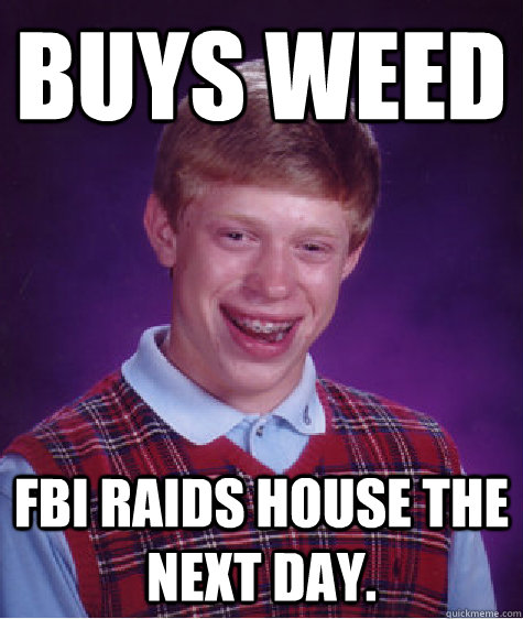 Buys weed FBI raids house the next day.  Bad Luck Brian