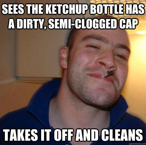 Sees the ketchup bottle has a dirty, semi-clogged cap Takes it off and cleans - Sees the ketchup bottle has a dirty, semi-clogged cap Takes it off and cleans  Misc