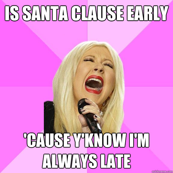 Is Santa Clause Early 'cause y'know I'm always late  Wrong Lyrics Christina