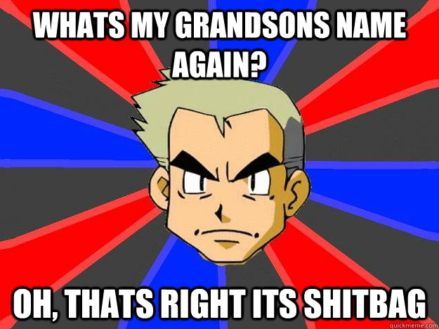 whats my grandsons name again? Oh, thats right its shitbag  Professor Oak