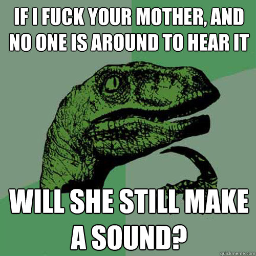 if i fuck your mother, and no one is around to hear it will she still make a sound?  Philosoraptor