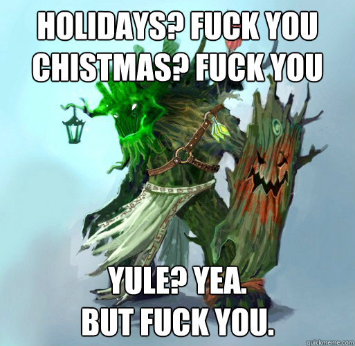 Holidays? Fuck you
Chistmas? Fuck you Yule? Yea.
But fuck you.  