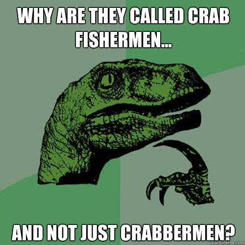 Why are they called crab fishermen... And not just crabbermen?  Philosoraptor