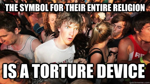 the symbol for their entire religion is a torture device  Sudden Clarity Clarence