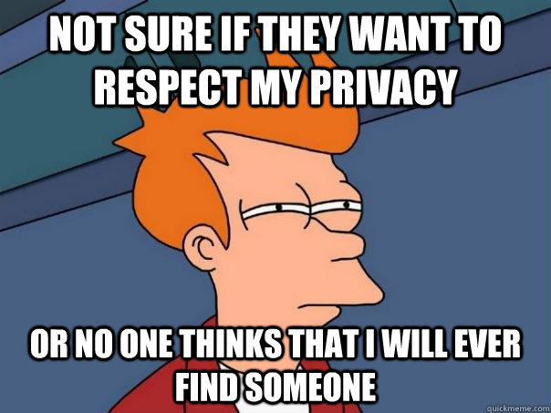 Not sure if they want to respect my privacy Or no one thinks that I will ever find someone - Not sure if they want to respect my privacy Or no one thinks that I will ever find someone  Futurama Fry