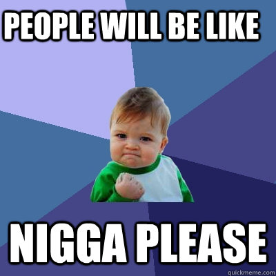 people will be like nigga please  Success Kid