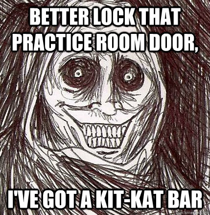 Better lock that practice room door, I've got a kit-kat bar  Horrifying Houseguest