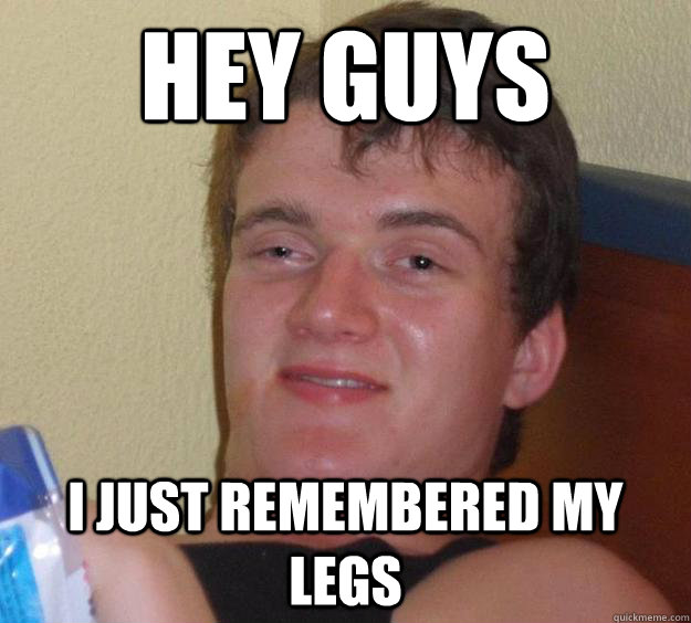 Hey guys i just remembered my legs  10 Guy