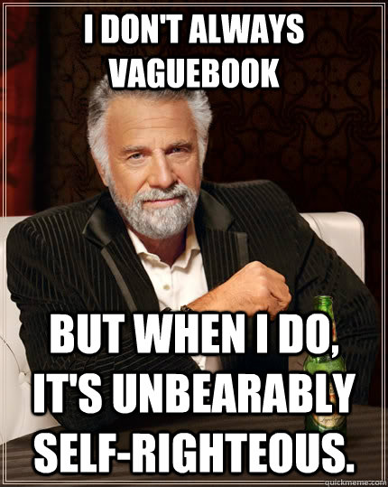 I don't always vaguebook But when I do, it's unbearably self-righteous.  The Most Interesting Man In The World