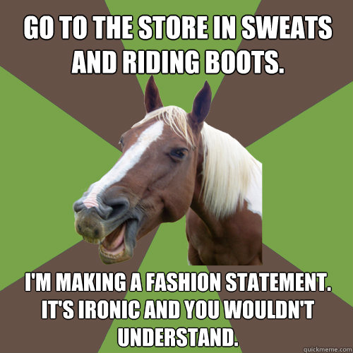 go to the store in sweats and riding boots. i'm making a fashion statement.  it's ironic and you wouldn't understand. - go to the store in sweats and riding boots. i'm making a fashion statement.  it's ironic and you wouldn't understand.  Fyequestrians.tumblr.com