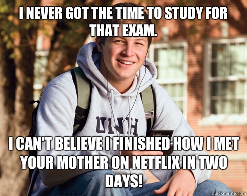 I never got the time to study for that exam. I can't believe I finished How I met your mother on Netflix in two days! - I never got the time to study for that exam. I can't believe I finished How I met your mother on Netflix in two days!  College Freshman