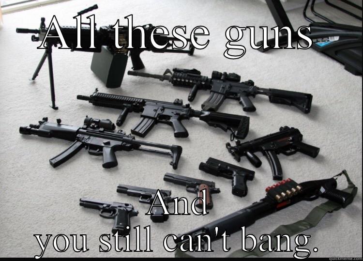 ALL THESE GUNS AND YOU STILL CAN'T BANG. Misc