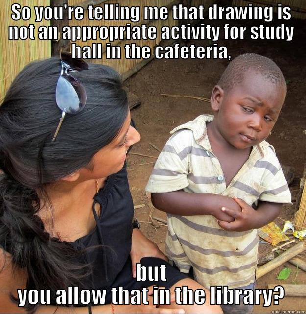 SO YOU'RE TELLING ME THAT DRAWING IS NOT AN APPROPRIATE ACTIVITY FOR STUDY HALL IN THE CAFETERIA, BUT YOU ALLOW THAT IN THE LIBRARY? Skeptical Third World Kid