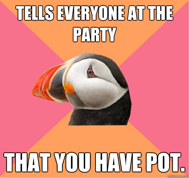 Tells everyone at the party that you have pot.  