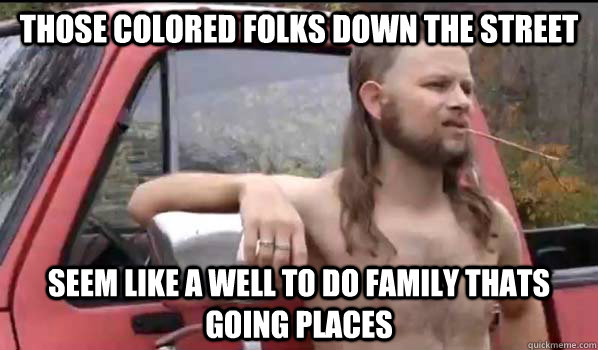 Those colored folks down the street seem like a well to do family thats going places  Almost Politically Correct Redneck