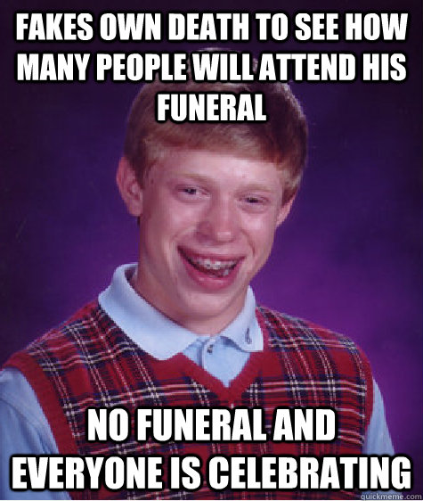 Fakes own death to see how many people will attend his funeral no funeral and everyone is celebrating  Bad Luck Brian