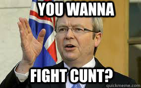 You wanna fight cunt? - You wanna fight cunt?  kevin rudd