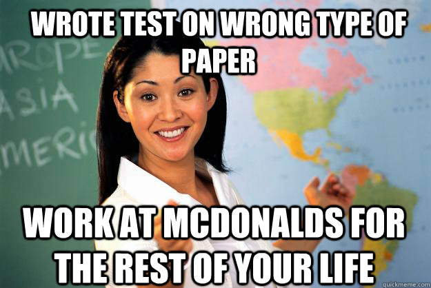 wrote test on wrong type of paper work at McDonalds for the rest of your life  Unhelpful High School Teacher