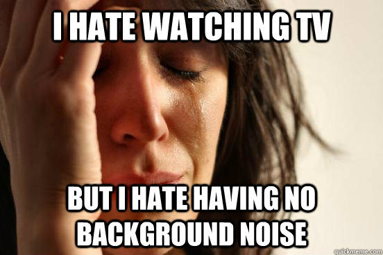 i hate watching tv but i hate having no background noise - i hate watching tv but i hate having no background noise  First World Problems