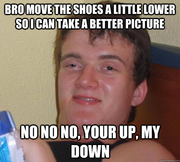 bro move the shoes a little lower so I can take a better picture  no no no, your up, my down - bro move the shoes a little lower so I can take a better picture  no no no, your up, my down  10 Guy