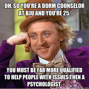 Oh, so you're a dorm counselor at BJU and you're 25. You must be far more qualified to help people with issues then a psychologist.  Creepy Wonka